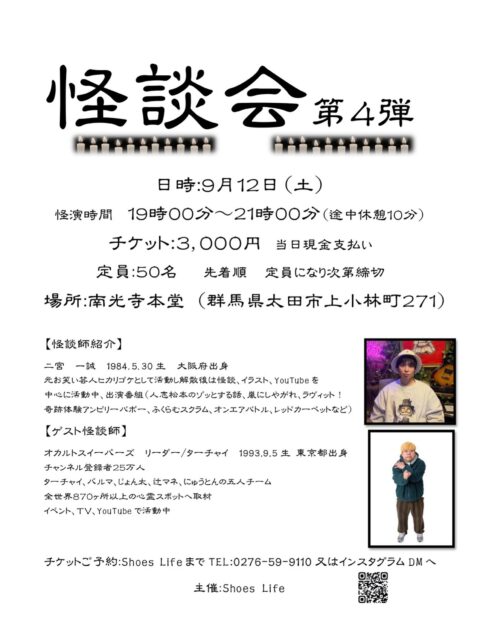 ←太田市の南光寺
■怪談会 第4弾!!!
今年も南光寺本堂で行います。
日程
9/12(土) 19:00〜21:00
チケット代 3.000円
定員 50名
※定員になり次第締切
場所
群馬県太田市上小林町271
南光寺本堂
チケット予約
Shoes Life
0276-59-9110又はInstagramのDMへ
@nankouji_marche
こちらのInstagramのDMへご連絡くたざい。
毎年、満員御礼ですのでご希望の方はお早めにお問い合わせください。
#群馬県太田市
#佛修山南光寺
#怪談会
#イベント
#9/12