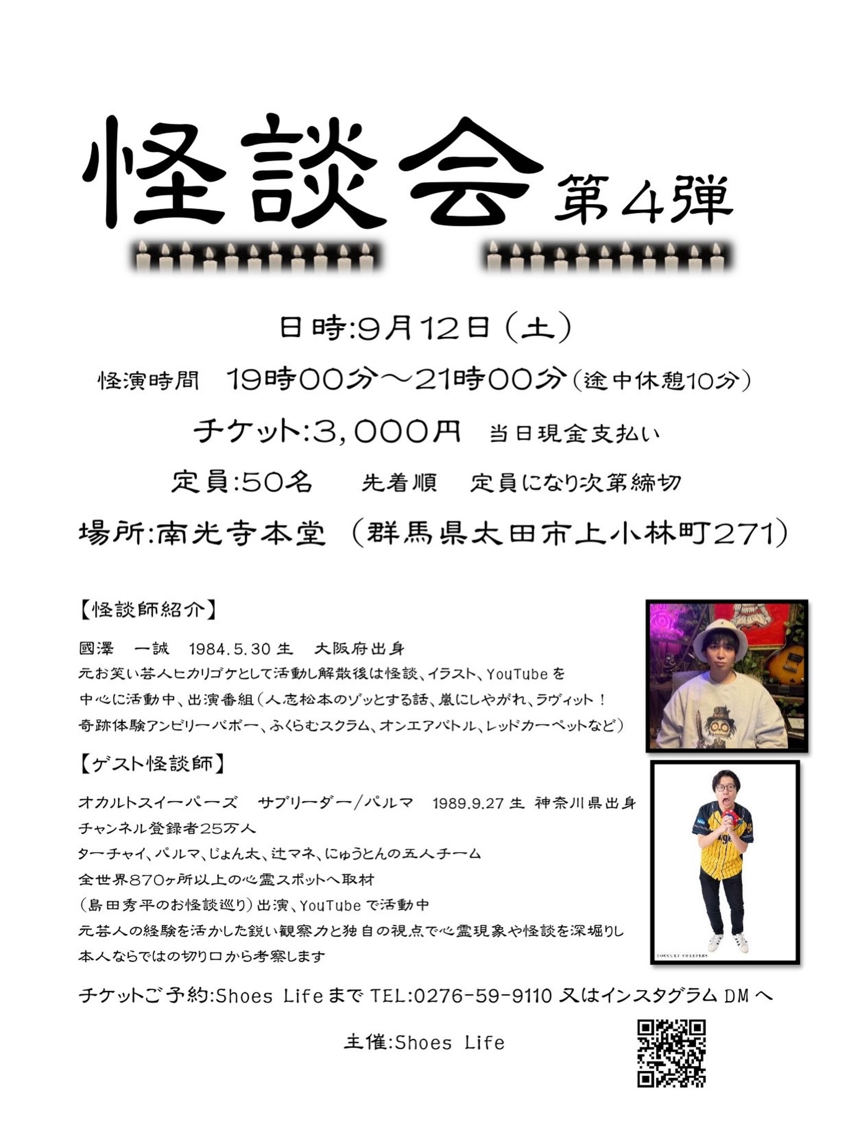 ←太田市の南光寺

■怪談会　第4弾！！！

今年も南光寺本堂で行います。

日程
9/12（土）　19:00〜21:00

チケット代　3.000円
定員　50名
※定員になり次第締切

場所
群馬県太田市上小林町271
南光寺本堂

チケット予約
Shoes Life
0276-59-9110又はInstagramのDMへ

@nankouji_marche 
こちらのInstagramのDMへご連絡くたざい。

毎年、満員御礼ですのでご希望の方はお早めにお問い合わせください。

#群馬県太田市
#佛修山南光寺
#怪談会
#イベント
#高野山真言宗